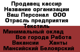 Продавец-кассир › Название организации ­ Ваш Персонал, ООО › Отрасль предприятия ­ Текстиль › Минимальный оклад ­ 19 000 - Все города Работа » Вакансии   . Ханты-Мансийский,Белоярский г.